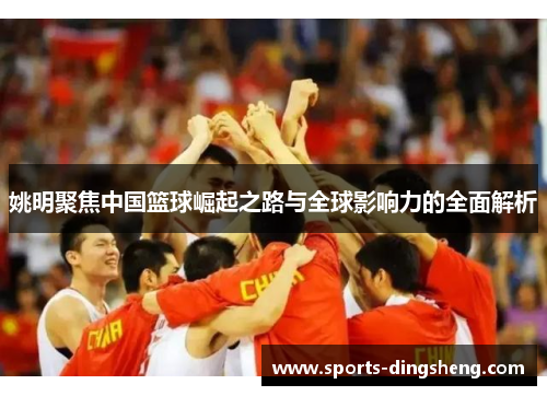 姚明聚焦中国篮球崛起之路与全球影响力的全面解析