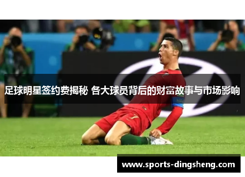 足球明星签约费揭秘 各大球员背后的财富故事与市场影响