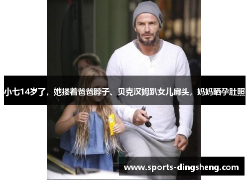 小七14岁了，她搂着爸爸脖子、贝克汉姆趴女儿肩头，妈妈晒孕肚照
