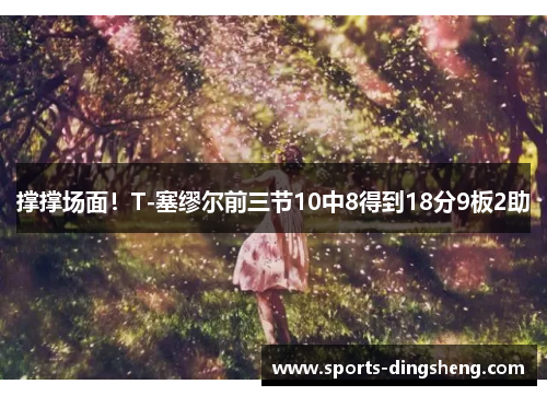 撑撑场面！T-塞缪尔前三节10中8得到18分9板2助