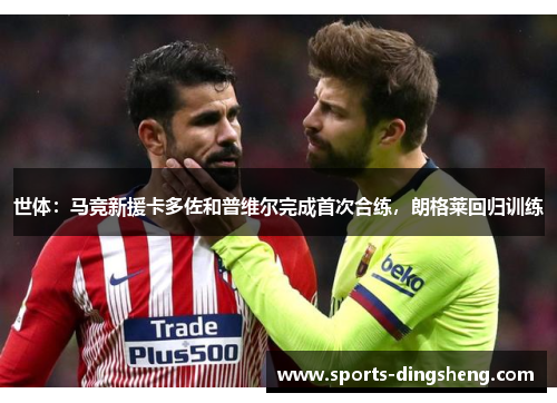 世体：马竞新援卡多佐和普维尔完成首次合练，朗格莱回归训练
