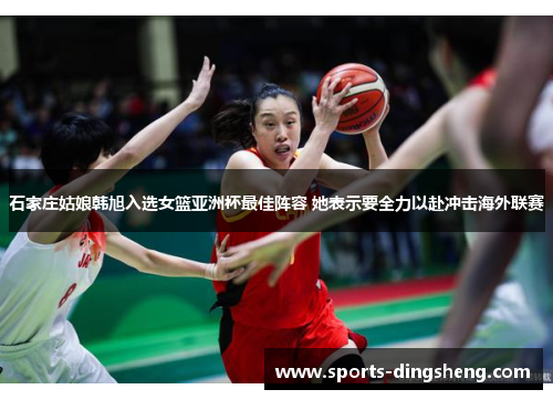 石家庄姑娘韩旭入选女篮亚洲杯最佳阵容 她表示要全力以赴冲击海外联赛